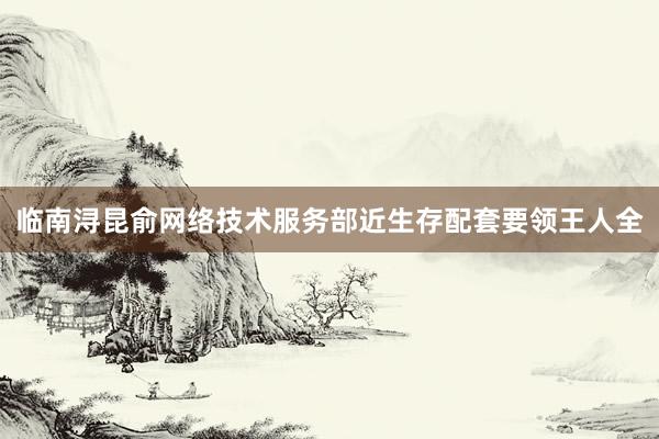 临南浔昆俞网络技术服务部近生存配套要领王人全
